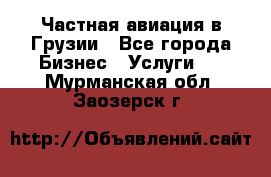 Частная авиация в Грузии - Все города Бизнес » Услуги   . Мурманская обл.,Заозерск г.